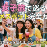 女子旅で巡るグルメスポット完全ガイド｜おしゃれ女子旅を盛り上げる最新人気エリア