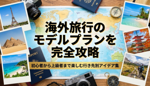 海外旅行のモデルプランを完全攻略｜初心者から上級者まで楽しむ行き先別アイデア集