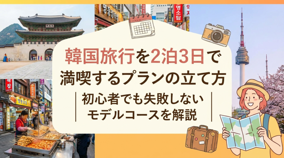 韓国旅行を2泊3日で満喫するプランの立て方｜初心者でも失敗しないモデルコースを解説