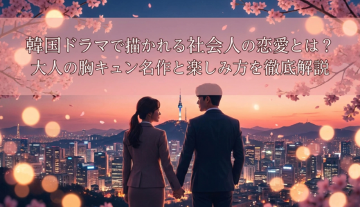 韓国ドラマで描かれる社会人の恋愛とは？大人の胸キュン名作と楽しみ方を徹底解説