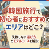 韓国旅行で初心者におすすめのエリアはどこ?失敗しない選び方とモデルコースを解説