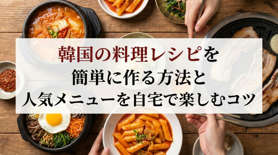 韓国の料理レシピを簡単に作る方法と人気メニューを自宅で楽しむコツ
