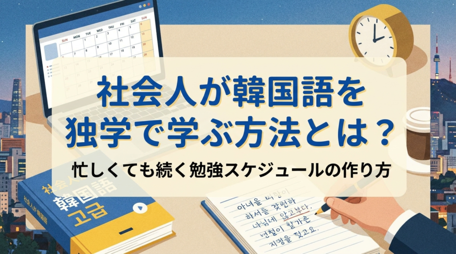 社会人が韓国語を独学で学ぶ方法とは？忙しくても続く勉強スケジュールの作り方